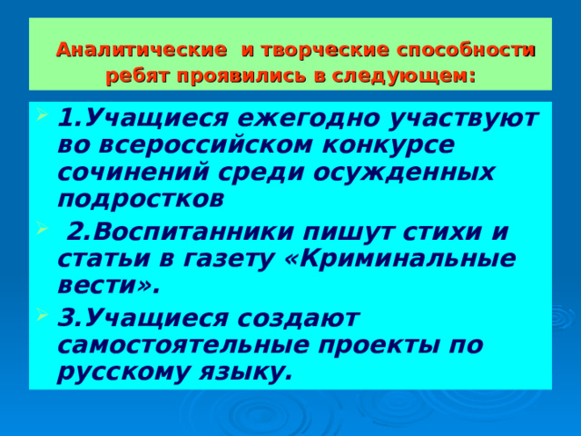  Аналитические и творческие способности ребят проявились в следующем: 1.Учащиеся ежегодно участвуют во всероссийском конкурсе сочинений среди осужденных подростков  2.Воспитанники пишут стихи и статьи в газету «Криминальные вести». 3.Учащиеся создают самостоятельные проекты по русскому языку.  