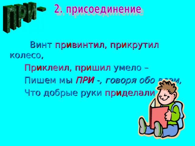  Винт пр и винтил, пр и крутил колесо,  Пр и клеил, пр и шил умело –  Пишем мы ПРИ -, говоря обо всем,  Что добрые руки пр и делали . 