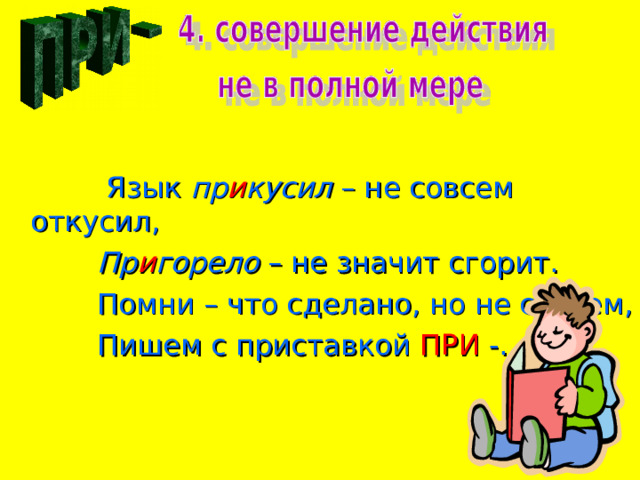  Язык пр и кусил – не совсем откусил,  Пр и горело – не значит сгорит.  Помни – что сделано, но не совсем,  Пишем с приставкой ПРИ -. 