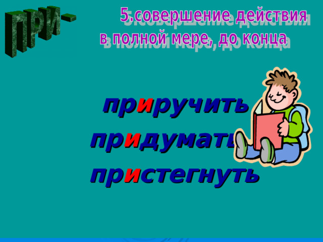 пр и ручить  пр и думать  пр и стегнуть 