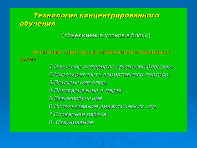 Технология концентрированного обучения  (объединение уроков в блоки)  Основные средства достижения поставленных задач:  1.Изучение материала крупными блоками.  2.Многократность вариативного повтора.  3.Применение опор.  4.Прговаривание в парах.  5.Взаимообучение.  6.Использование дидактических игр.  7.Словарная работа.  8. Озвучивание .  