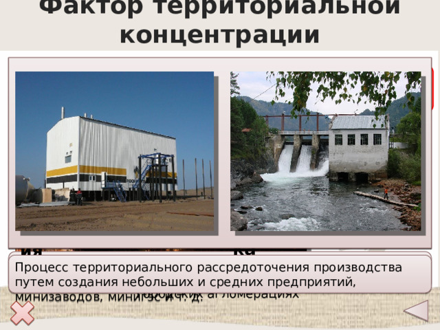 Фактор территориальной концентрации Основные тенденции 1. Увеличение размеров предприятия – усиление экономического эффекта 2. Чрезмерная концентрация населения и хозяйства в старопромышленных районах имеет отрицательные последствия (ухудшение качества окружающей среды) Мексика Германия Территориальная концентрация хозяйства и населения в крупных промышленных центрах, в транспортных узлах, городских агломерациях Процесс территориального рассредоточения производства путем создания небольших и средних предприятий, минизаводов, минигэс и т. д. 