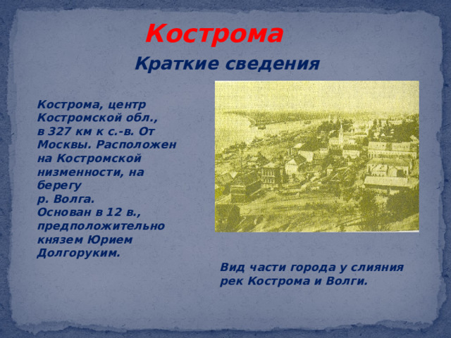 Кострома Краткие сведения Кострома, центр Костромской обл., в 327 км к с.-в. От Москвы. Расположен на Костромской низменности, на берегу р. Волга. Основан в 12 в., предположительно князем Юрием Долгоруким. Вид части города у слияния рек Кострома и Волги. 