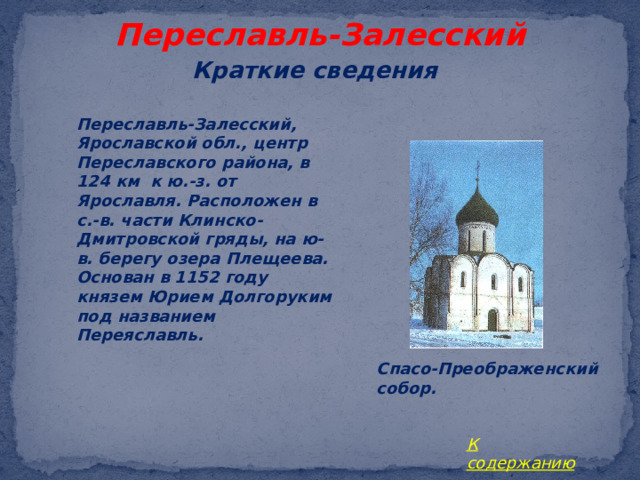 Переславль-Залесский Краткие сведения Переславль-Залесский, Ярославской обл., центр Переславского района, в 124 км к ю.-з. от Ярославля. Расположен в с.-в. части Клинско-Дмитровской гряды, на ю-в. берегу озера Плещеева. Основан в 1152 году князем Юрием Долгоруким под названием Переяславль.  Спасо-Преображенский собор. К содержанию 