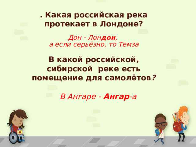 .   Какая российская река протекает в Лондоне? Дон - Лон дон ,  а если серьёзно, то Темза В какой российской, сибирской реке есть помещение для самолётов ? В Ангаре -  Ангар -а 