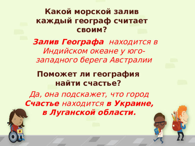 Какой морской залив каждый географ считает своим?   Залив Географа находится в Индийском океане у юго-западного берега Австралии Поможет ли география найти счастье? Да, она подскажет, что город Счастье находится в Украине, в Луганской области. 