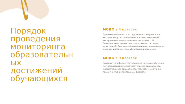 Порядок проведения мониторинга образовательных достижений обучающихся МОДО в 4 классах Презентации являются средствами коммуникации, которые могут использоваться в качестве лекций, выступлений, докладов и многого другого. В большинстве случаев они представляются перед аудиторией. Они многофункциональны, что делает их мощным инструментом убеждения и обучения. МОДО в 9 классах проводится в форме тестирования на языке обучения по трем направлениям (читательская грамотность, математическая грамотность, естественнонаучная грамотность) в электронном формате 