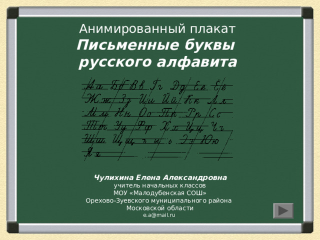 Анимированный плакат  Письменные буквы  русского алфавита Чулихина Елена Александровна учитель начальных классов МОУ «Малодубенская СОШ» Орехово-Зуевского муниципального района Московской области e.a@mail.ru 