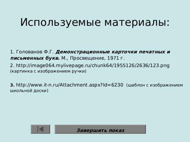Используемые материалы:    1. Голованов Ф.Г. Демонстрационные карточки печатных и письменных букв. М., Просвещение, 1971 г. 2. http://image064.mylivepage.ru/chunk64/1955126/2636/123.png (картинка с изображением ручки) 3.  http://www.it-n.ru/Attachment.aspx?Id=6230 (шаблон с изображением школьной доски) Завершить показ 