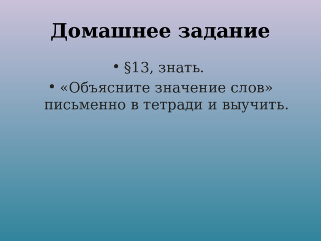 Домашнее задание §13, знать. «Объясните значение слов» письменно в тетради и выучить. 
