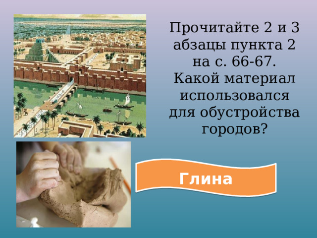 Прочитайте 2 и 3 абзацы пункта 2 на с. 66-67. Какой материал использовался для обустройства городов? Глина 