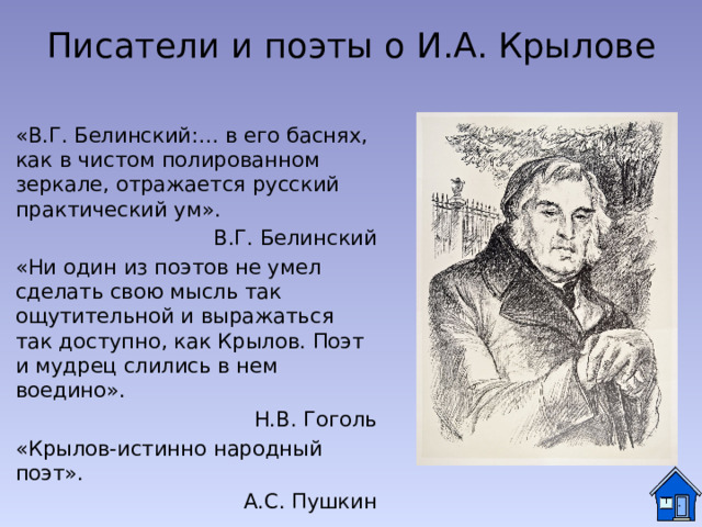 Писатели и поэты о И.А. Крылове «В.Г. Белинский:… в его баснях, как в чистом полированном зеркале, отражается русский практический ум». В.Г. Белинский «Ни один из поэтов не умел сделать свою мысль так ощутительной и выражаться так доступно, как Крылов. Поэт и мудрец слились в нем воедино». Н.В. Гоголь «Крылов-истинно народный поэт». А.С. Пушкин 
