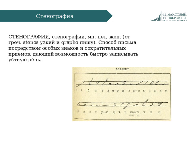 Стенография СТЕНОГРАФИЯ, стенографии, мн. нет, жен. (от греч. stenos узкий и grapho пишу). Способ письма посредством особых знаков и сократительных приемов, дающий возможность быстро записывать устную речь. Объект  