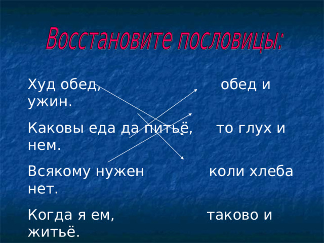 Худ обед, обед и ужин. Каковы еда да питьё, то глух и нем. Всякому нужен коли хлеба нет. Когда я ем, таково и житьё. 