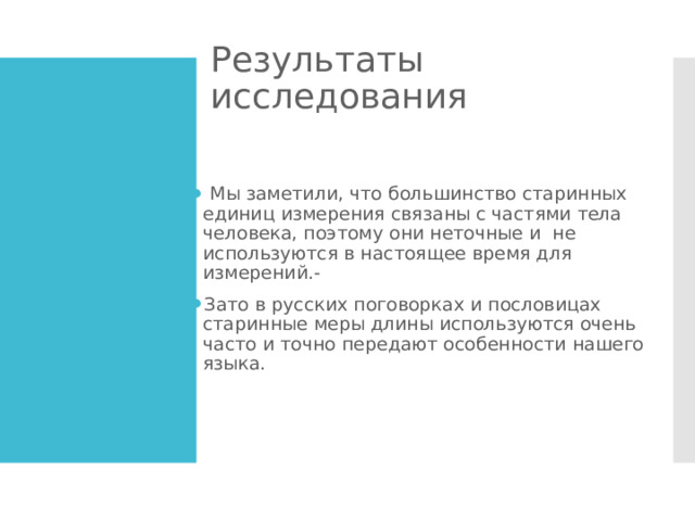 Результаты исследования  Мы заметили, что большинство старинных единиц измерения связаны с частями тела человека, поэтому они неточные и не используются в настоящее время для измерений.- Зато в русских поговорках и пословицах старинные меры длины используются очень часто и точно передают особенности нашего языка. 
