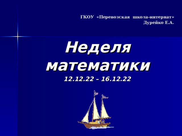 ГКОУ «Перевозская школа-интернат»  Дурейко Е.А.      Неделя математики 1 2 . 1 2. 22 – 1 6 . 1 2. 22   