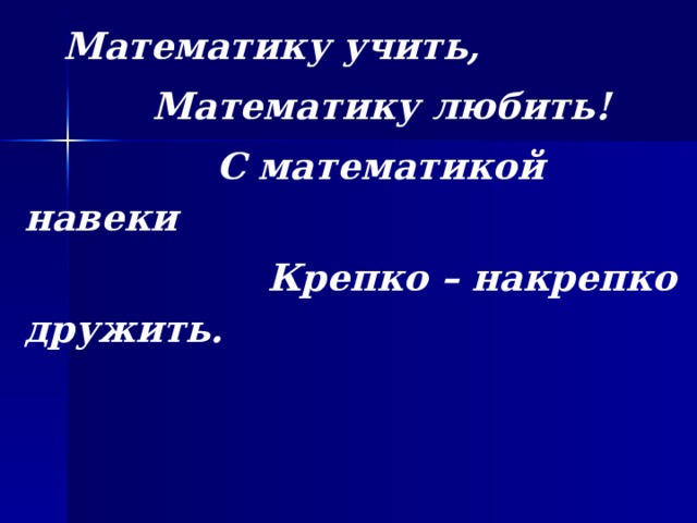  Математику учить,  Математику любить!  С математикой навеки  Крепко – накрепко дружить. 