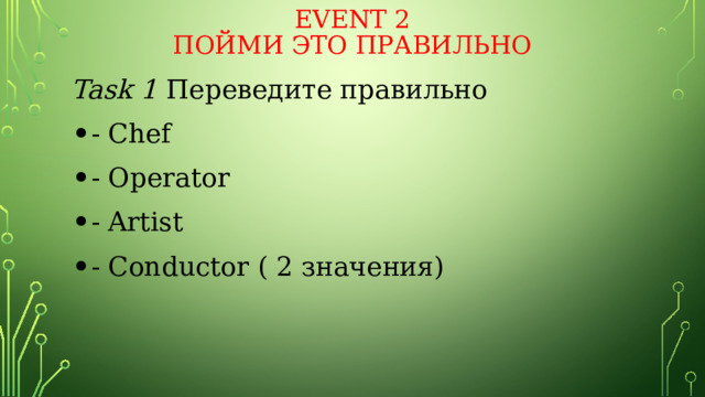 Event 2  Пойми это правильно Task 1 Переведите правильно - Chef - Operator - Artist - Conductor ( 2 значения) 