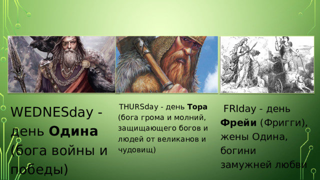 WEDNESday - день Одина (бога войны и победы)   THURSday - день Тора (бога грома и молний, защищающего богов и людей от великанов и чудовищ)    FRIday - день Фрейи (Фригги), жены Одина, богини замужней любви 