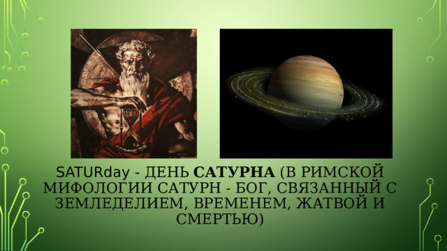          SATUR day - день Сатурна (в римской мифологии сатурн - бог, связанный с земледелием, временем, жатвой и смертью)   