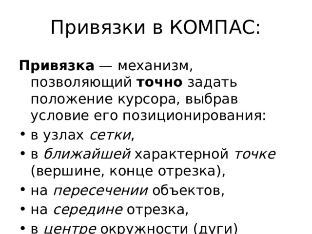 Привязки в КОМПАС: Привязка — механизм, позволяющий точно задать положение курсора, выбрав условие его позиционирования: в узлах сетки , в ближайшей характерной точке (вершине, конце отрезка), на пересечении объектов, на середине отрезка, в центре окружности (дуги) 