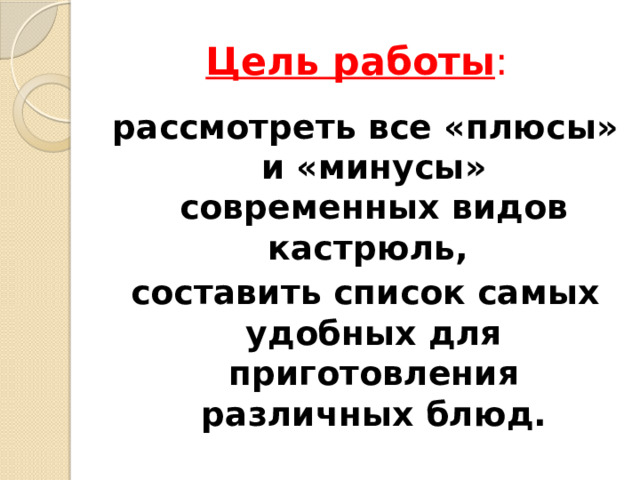 Цель работы : рассмотреть все «плюсы» и «минусы» современных видов кастрюль, составить список самых удобных для приготовления различных блюд. 