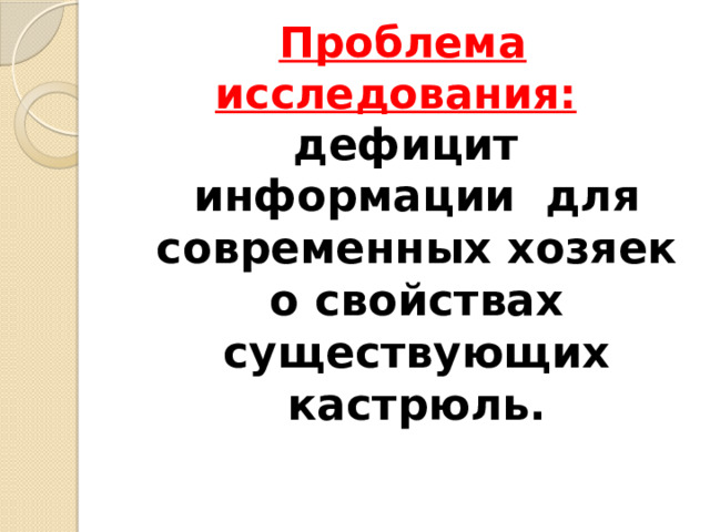 Проблема исследования:  дефицит информации для современных хозяек о свойствах существующих кастрюль. 