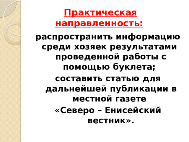 Практическая направленность:  распространить информацию среди хозяек результатами проведенной работы с помощью буклета; составить статью для дальнейшей публикации в местной газете «Северо – Енисейский вестник». 