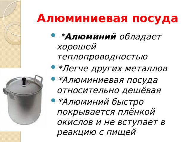 Алюминиевая посуда  * Алюминий обладает хорошей теплопроводностью *Легче других металлов *Алюминиевая посуда относительно дешёвая *Алюминий быстро покрывается плёнкой окислов и не вступает в реакцию с пищей 