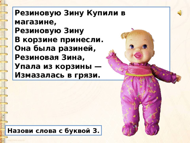 Резиновую Зину Купили в магазине,  Резиновую Зину  В корзине принесли.  Она была разиней,  Резиновая Зина,  Упала из корзины —  Измазалась в грязи. Назови слова с буквой З. 