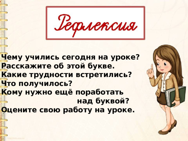 Чему учились сегодня на уроке? Расскажите об этой букве. Какие трудности встретились? Что получилось? Кому нужно ещё поработать  над буквой? Оцените свою работу на уроке. 