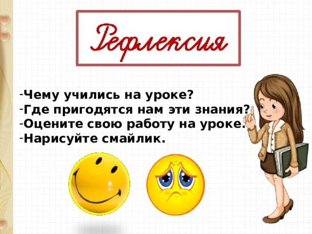 Чему учились на уроке? Где пригодятся нам эти знания? Оцените свою работу на уроке. Нарисуйте смайлик. 