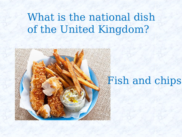 What is the national dish of the United Kingdom? Fish and chips 