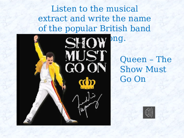 Listen to the musical extract and write the name of the popular British band and their song. Queen – The Show Must Go On 