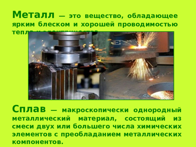 Металл — это вещество, обладающее ярким блеском и хорошей проводимостью тепла и электричества. Сплав — макроскопически однородный металлический материал, состоящий из смеси двух или большего числа химических элементов с преобладанием металлических компонентов. 