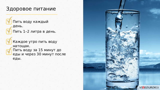 Здоровое питание Пить воду каждый день. Пить 1–2 литра в день. Каждое утро пить воду натощак. Пить воду за 15 минут до еды и через 30 минут после еды. 