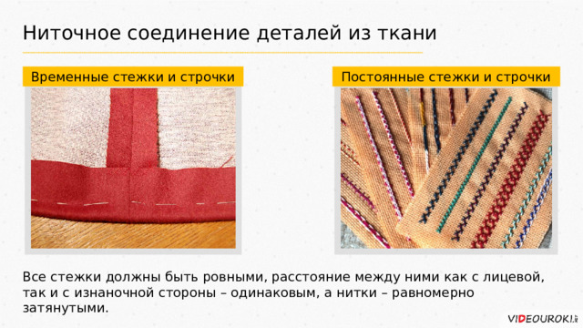 Ниточное соединение деталей из ткани Временные стежки и строчки Постоянные стежки и строчки Все стежки должны быть ровными, расстояние между ними как с лицевой, так и с изнаночной стороны – одинаковым, а нитки – равномерно затянутыми. 