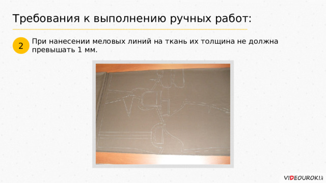 Требования к выполнению ручных работ: При нанесении меловых линий на ткань их толщина не должна превышать 1 мм. 2 