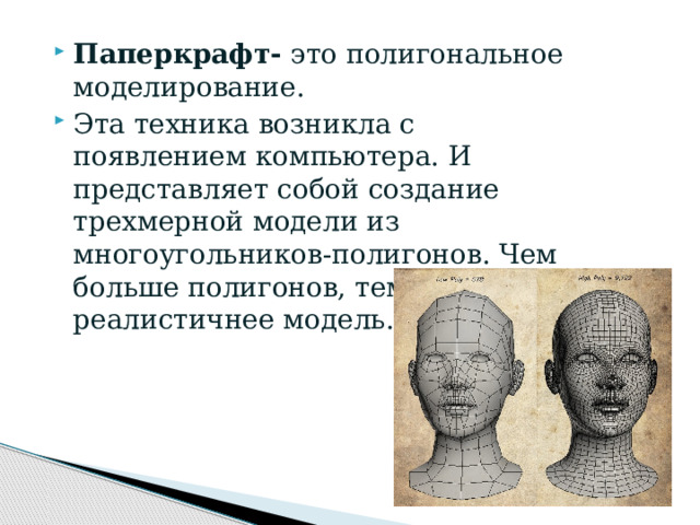 Паперкрафт- это полигональное моделирование. Эта техника возникла с появлением компьютера. И представляет собой создание трехмерной модели из многоугольников-полигонов. Чем больше полигонов, тем реалистичнее модель.  
