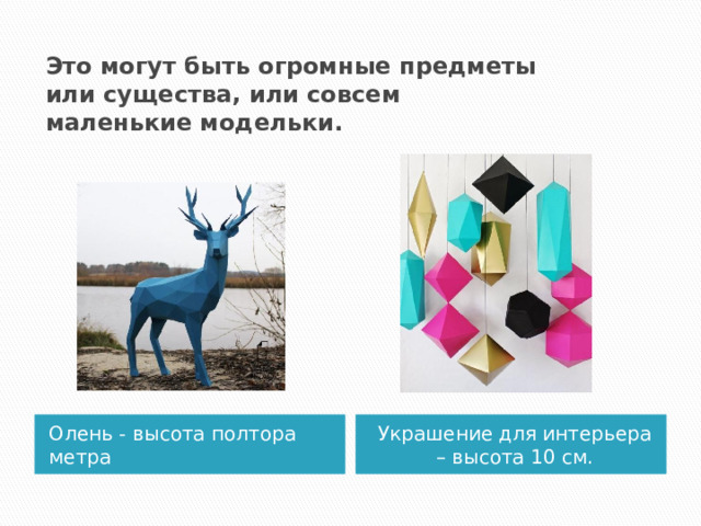 Это могут быть огромные предметы или существа, или совсем маленькие модельки. Олень - высота полтора метра Украшение для интерьера – высота 10 см.  