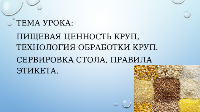 Тема урока: Пищевая ценность круп, технология обработки круп. Сервировка стола, правила этикета. 