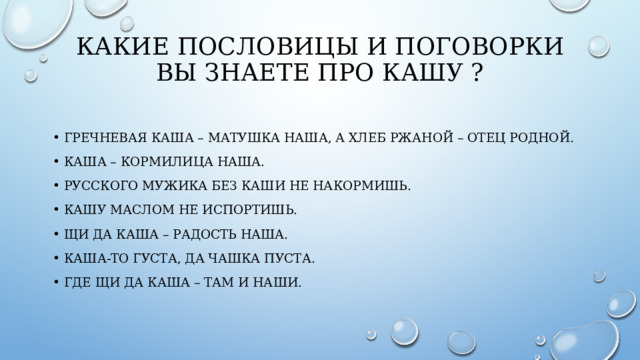 Какие пословицы и поговорки вы знаете про кашу ?   Гречневая каша – матушка наша, а хлеб ржаной – отец родной. Каша – кормилица наша. Русского мужика без каши не накормишь. Кашу маслом не испортишь. Щи да каша – радость наша. Каша-то густа, да чашка пуста. Где щи да каша – там и наши. 