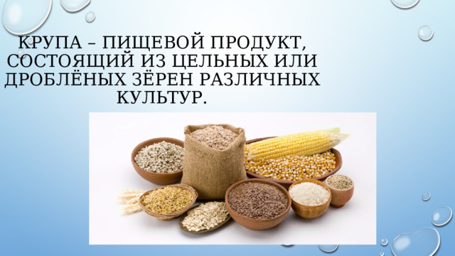 Крупа – пищевой продукт, состоящий из цельных или дроблёных зёрен различных культур. 