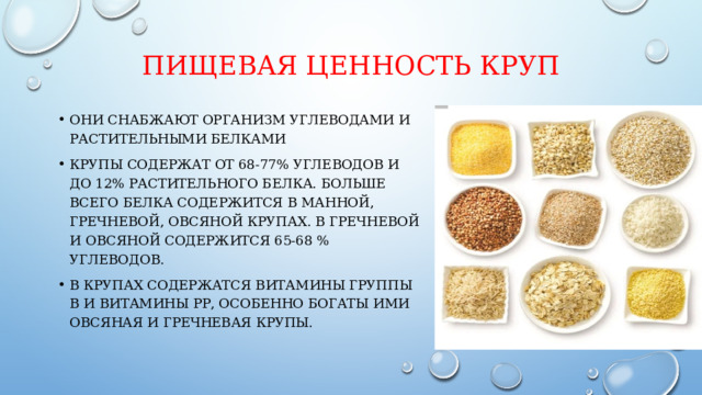 Пищевая ценность круп   Они снабжают организм углеводами и растительными белками Крупы содержат от 68-77% углеводов и до 12% растительного белка. Больше всего белка содержится в манной, гречневой, овсяной крупах. В гречневой и овсяной содержится 65-68 % углеводов. В крупах содержатся витамины группы В и витамины РР, особенно богаты ими овсяная и гречневая крупы. 