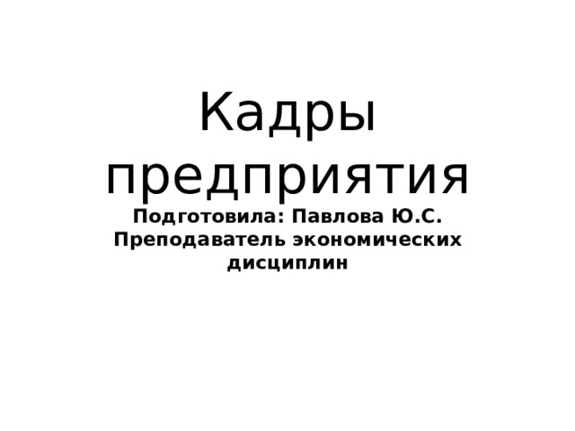 Кадры предприятия  Подготовила: Павлова Ю.С.  Преподаватель экономических дисциплин 