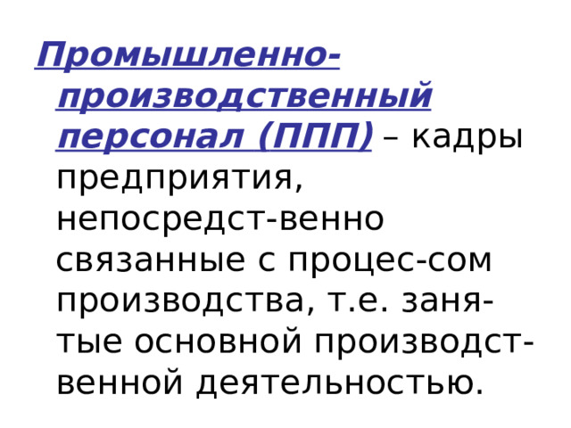 Промышленно-производственный персонал ( ППП ) – кадры предприятия, непосредст-венно связанные с процес-сом производства, т.е. заня-тые основной производст-венной деятельностью. 