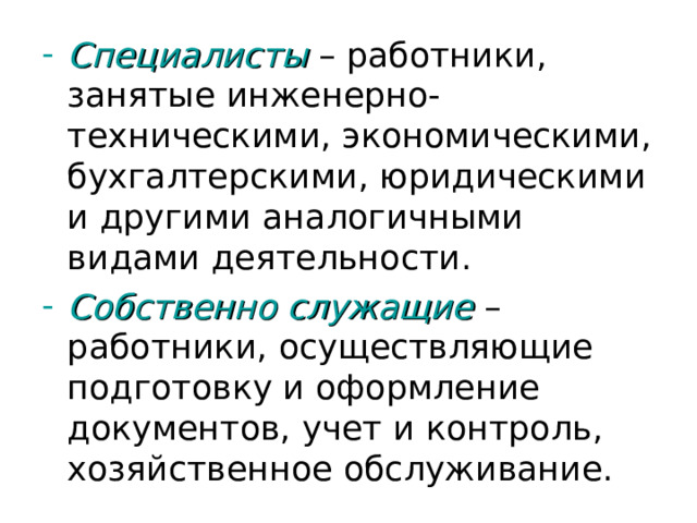 Специалисты – работники, занятые инженерно-техническими, экономическими, бухгалтерскими, юридическими и другими аналогичными видами деятельности. Собственно служащие – работники, осуществляющие подготовку и оформление документов, учет и контроль, хозяйственное обслуживание. 
