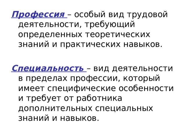 Профессия – особый вид трудовой деятельности, требующий определенных теоретических знаний и практических навыков. Специальность – вид деятельности в пределах профессии, который имеет специфические особенности и требует от работника дополнительных специальных знаний и навыков. 
