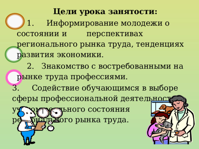 Цели урока занятости:  Информирование молодежи о состоянии и перспективах регионального рынка труда, тенденциях развития экономики.  Знакомство с востребованными на рынке труда профессиями. 3. Содействие обучающимся в выборе сферы профессиональной деятельности с учетом реального состояния регионального рынка труда. 