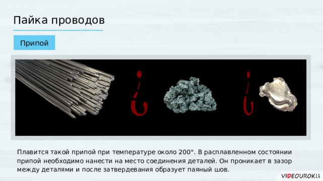 Пайка проводов Припой     Свинец Олово Плавится такой припой при температуре около 200°. В расплавленном состоянии припой необходимо нанести на место соединения деталей. Он проникает в зазор между деталями и после затвердевания образует паяный шов.  